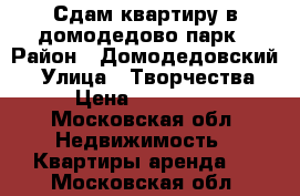 Сдам квартиру в домодедово-парк › Район ­ Домодедовский  › Улица ­ Творчества › Цена ­ 20 000 - Московская обл. Недвижимость » Квартиры аренда   . Московская обл.